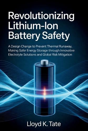 Revolutionizing Lithium-Ion Battery Safety: A Design Change to Prevent Thermal Runaway, Making Safer Energy Storage Through Innovative Electrolyte Solutions and Global Risk Mitigation