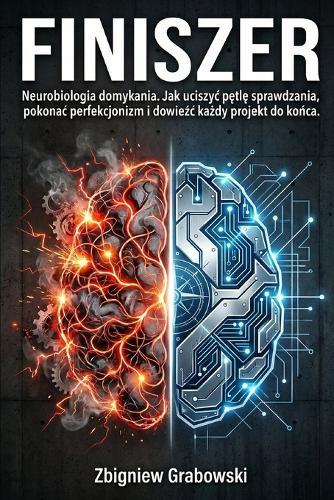 Finiszer: Neurobiologia domykania. Jak uciszyc pętlę sprawdzania, pokonac perfekcjonizm i dowieźc każdy projekt do końca