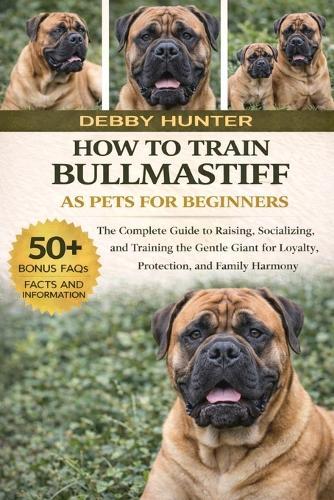 How to Train Bullmastiff as Pets for Beginners: The Complete Guide to Raising, Socializing, and Training the Gentle Giant for Loyalty, Protection, and Family Harmony