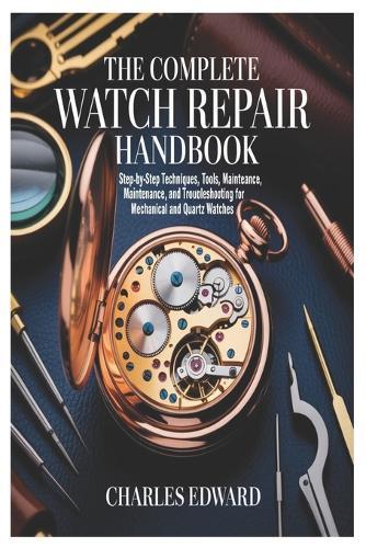 The Complete Watch Repair Handbook: Step-by-Step Techniques, Tools, Maintenance, and Troubleshooting for Mechanical and Quartz Watches