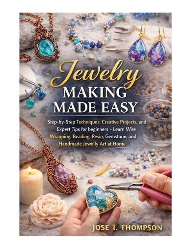 Jewelry Making Made Easy: Step-by-Step Techniques, Creative Projects, and Expert Tips for Beginners - Learn Wire Wrapping, Beading, Resin, Gemstone, and Handmade Jewelry Art at Home