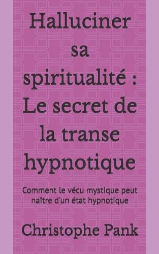 Halluciner sa spiritualité: Le secret de la transe hypnotique: Comment le vécu mystique peut naître d'un état hypnotique