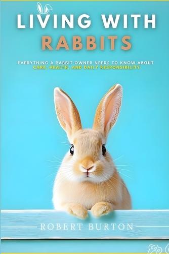 Living With Rabbits: Everything a Rabbit Owner Needs to Know About Care, Health, and Daily Responsibility