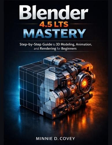 Blender 4.5 LTS MASTERY: Step-by-Step Guide to 3D Modeling, Animation, and Rendering for Beginners