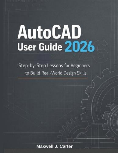 AutoCAD User Guide 2026: Step-by-Step Lessons for Beginners to Build Real-World Design Skills
