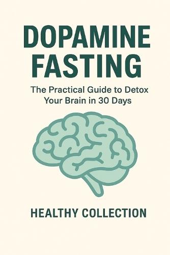 Dopamine Fasting: The Practical Guide to Detox Your Brain in 30 Days