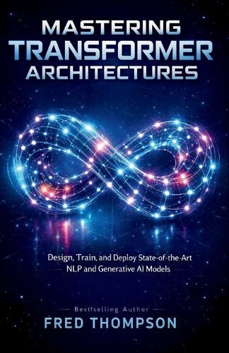 Mastering Transformer Architectures: Design, Train, and Deploy State-of-the-Art NLP and Generative AI Models