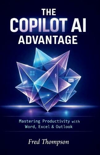 The Copilot AI Advantage: A Practical Guide to Using AI Inside Word, Excel, Outlook, and the Modern Microsoft Workplace