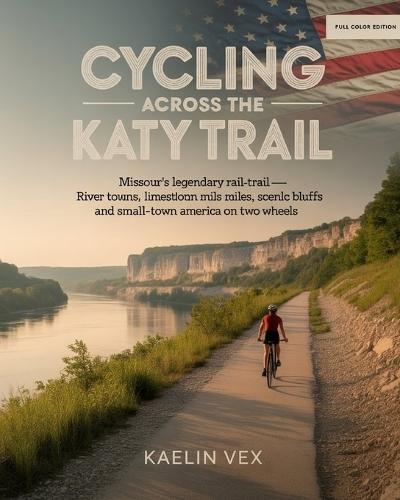 Cycling Across the Katy Trail: Missouri's Legendary Rail-Trail - River Towns, Limestone Miles, Scenic Bluffs And Small-Town America on Two Wheels
