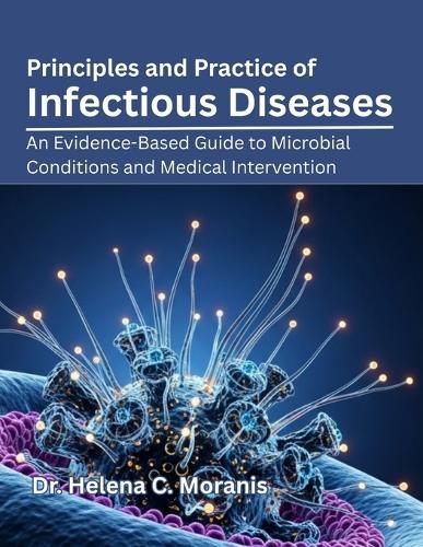 Principles and Practice of Infectious Diseases: An Evidence-Based Guide to Microbial Conditions and Medical Intervention