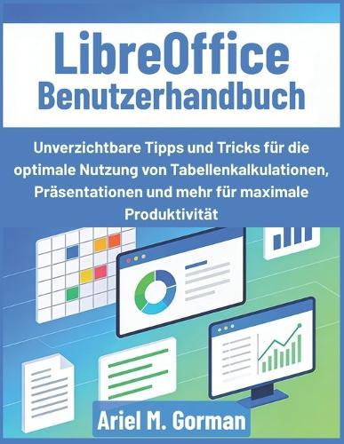LibreOffice Benutzerhandbuch: Unverzichtbare Tipps und Tricks für die optimale Nutzung von Tabellenkalkulationen, Präsentationen und mehr für maximale Produktivität