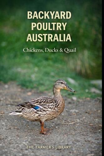 Backyard Poultry Australia: Raising Chickens, Ducks and Quail with Simple Systems for Australian Backyards