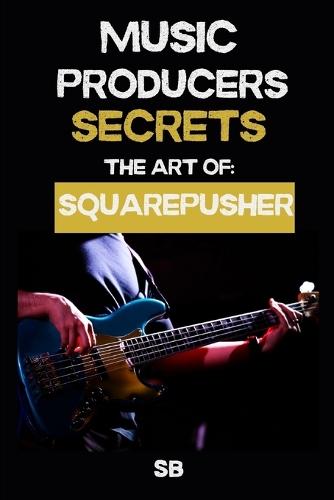 Music Producers Secrets: THE ART OF SQUAREPUSHER: Breakbeats, Bass & Sound Design: Techniques, Mindset & Workflow