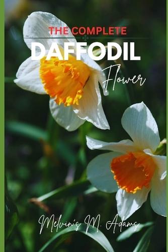 The complete Daffodil flowers: The Ultimate Beginner's Guide to Growing, Caring for, and Harvesting Stunning daffodils at Home and garden