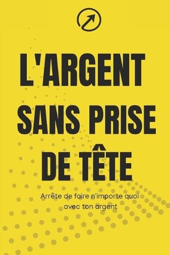 L'argent sans prise de tête: Le guide pratique pour ne plus faire n'importe quoi avec ton argent