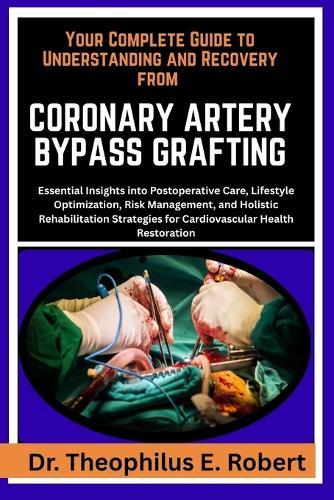 Your Complete Guide to Understanding and Recovery from Coronary Artery Bypass Grafting: Essential Insights into Postoperative Care, Lifestyle Optimization, Risk Management, and Holistic Rehabilitation Strategies for Cardiovascular Health Restoration