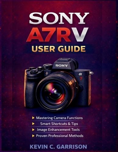 Sony A7R V User Guide: A Practical Manual to Mastering Camera Functions, Smart Shortcuts, Image Enhancement Tools, and Proven Professional Methods