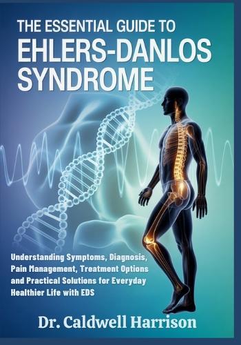 The Essential Guide to Ehlers-Danlos Syndrome: Understanding Symptoms, Diagnosis, Pain Management, Treatment Options and Practical Solutions for Everyday Healthier Life with EDS