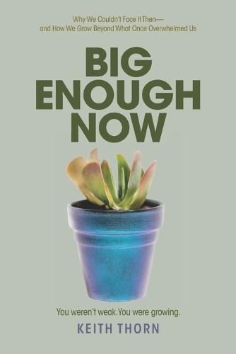 Big Enough Now: Why We Couldn't Face It Then-and How We Grow Beyond What Once Overwhelmed Us