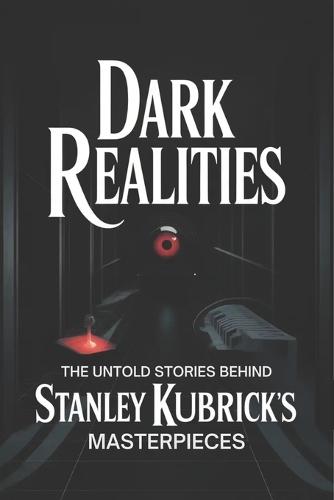 Dark Realities: The Untold Stories Behind Stanley Kubrick's Masterpieces