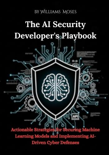 The AI Security Developer's Playbook: Actionable Strategies for Securing Machine Learning Models and Implementing AI-Driven Cyber Defenses