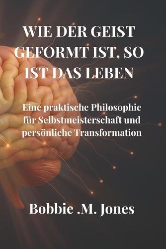 Wie Der Geist Geformt Ist, So Ist Das Leben: Eine praktische Philosophie für Selbstmeisterschaft und persönliche Transformation