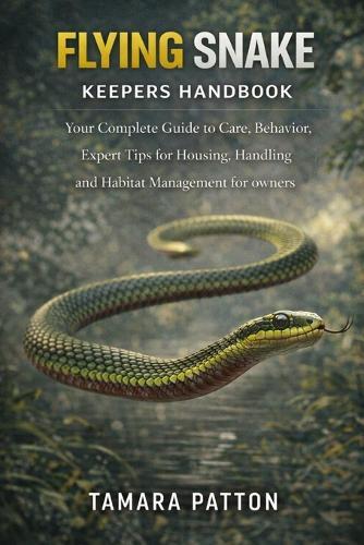 Flying Snake Keepers Handbook: Your Complete Guide to Care, Behavior, Expert Tips for Housing, Handling and Habitat Management for owners