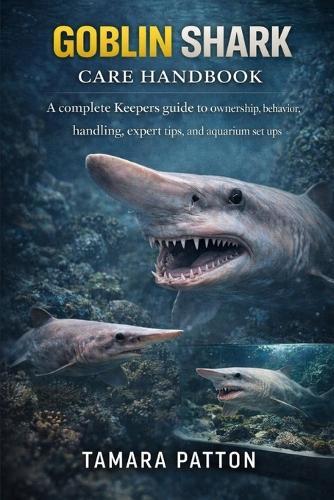 Goblin Shark Care Handbook: A complete Keepers guide to ownership, behavior, handling, expert tips, and aquarium set ups