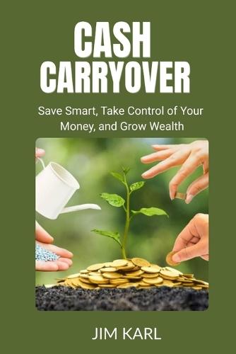 Cash Carryover: Save Smart, Take Control of Your Money, and Grow Wealth