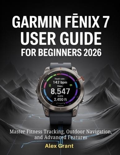 Garmin Fēnix 7 User Guide for Beginners 2026: Master Fitness Tracking, Outdoor Navigation, and Advanced Features