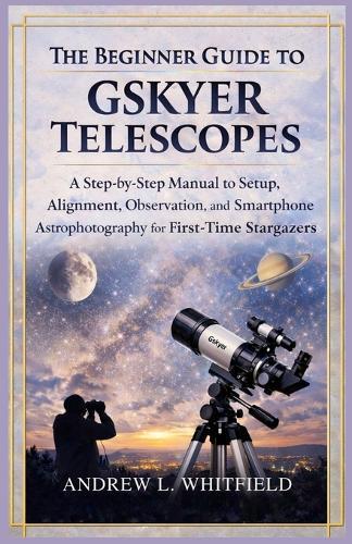 The Beginner's Guide to Gskyer Telescopes: A Step-by-Step Manual to Setup, Alignment, Observation, and Smartphone Astrophotography for First-Time Stargazers