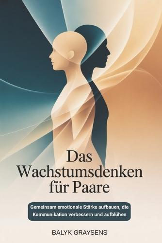 Das Wachstumsdenken Für Paare: Gemeinsam emotionale Stärke aufbauen, die Kommunikation verbessern und aufblühen