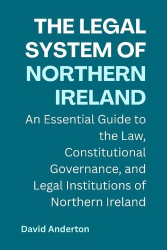 The Legal System of Northern Ireland: An Essential Guide to the Law, Constitutional Governance, and Legal Institutions of Northern Ireland