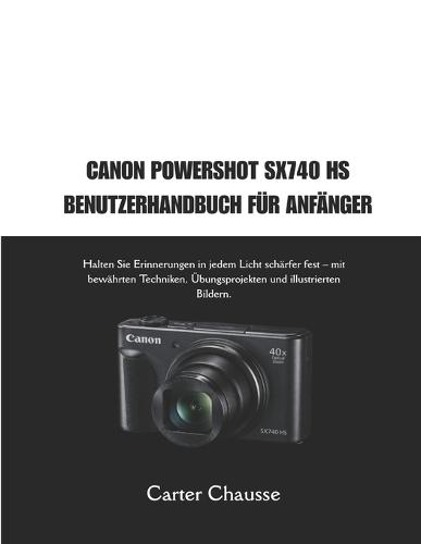 Canon Powershot Sx740 HS Benutzerhandbuch Für Anfänger: Halten Sie Erinnerungen in jedem Licht schärfer fest - mit bewährten Techniken, Übungsprojekten und illustrierten Bildern.