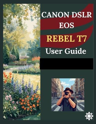 Canon Dslr EOS Rebel T7 User Manual: A Beginner's Step-by-Step Guide to Mastering Camera Settings, Shooting Techniques, and Creative Photography