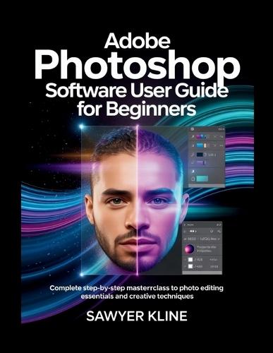 Adobe Photoshop Software User Guide for Beginners: Complete Step-by-Step Masterclass to Photo Editing Essentials and Creative Techniques