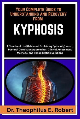Your Complete Guide to Understanding and Recovery from Kyphosis: A Structural Health Manual Explaining Spine Alignment, Postural Correction Approaches, Clinical Assessment Methods, and Rehabilitation Solutions