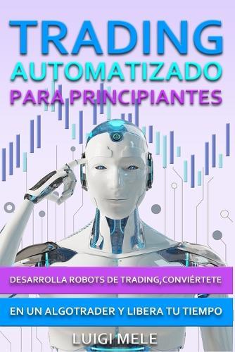 Trading Automatizado para Principiantes: Desarrolla Robots de Trading, Conviértete en un Algotrader y Libera Tu Tiempo