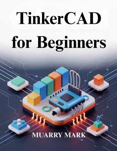 TinkerCAD for Beginners: A practical guide to 3D design and electronics