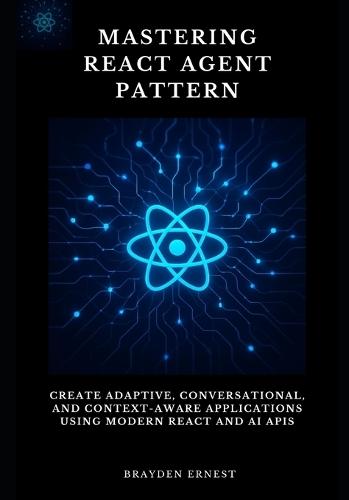 Mastering React Agent Pattern: Create Adaptive, Conversational, and Context-Aware Applications Using Modern React and AI APIs