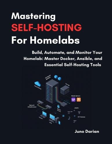 Mastering Self-Hosting For Homelabs: Build, Automate and Monitor Your Homelab: Master Docker, Ansible and Essential Self-Hosting Tools