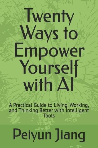 Twenty Ways to Empower Yourself with AI: A Practical Guide to Living, Working, and Thinking Better with Intelligent Tools