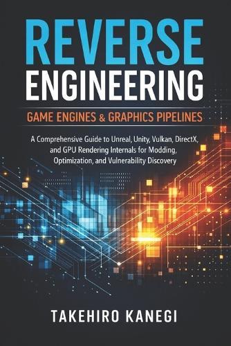 Reverse Engineering Game Engines & Graphics Pipelines: A Comprehensive Guide to Unreal, Unity, Vulkan, DirectX, and GPU Rendering Internals for Modding, Optimization, and Vulnerability Discovery