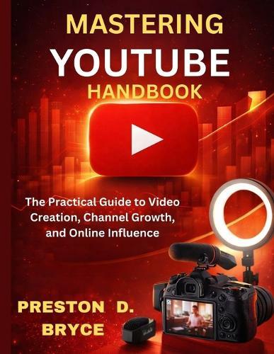 Mastering Youtube Handbook: The Practical Guide to Video Creation, Channel Growth, and Online Influence