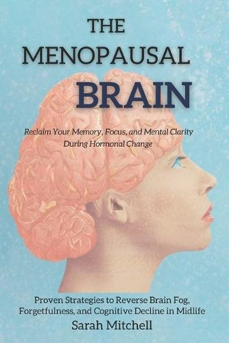 The Menopausal Brain: Reclaim Your Memory, Focus, and Mental Clarity During Hormonal Change: Proven Strategies to Reverse Brain Fog, Forgetfulness, and Cognitive Decline in Midlife