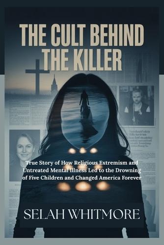 The Cult Behind the Killer: True Story of How Religious Extremism and Untreated Mental Illness Led to the Drowning of Five Children and Changed America Forever