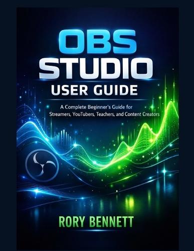 Obs Studio User Guide: A Complete Beginner's Guide for Streamers, YouTubers, Teachers, and Content Creators