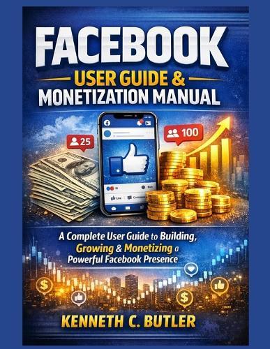 Facebook User Guide & Monetization Manual: A Complete User Guide to Building, Growing & Monetizing a Powerful Facebook Presence