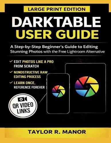 Darktable User Guide: A Step-by-Step Beginner's Guide to Editing Stunning Photos with the Free Lightroom Alternative