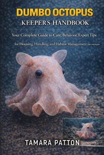 Dumbo Octopus Keeper's Handbook: Your Complete Guide to Care, Behavior, Expert Tips for Housing, Handling and Habitat Management for owners